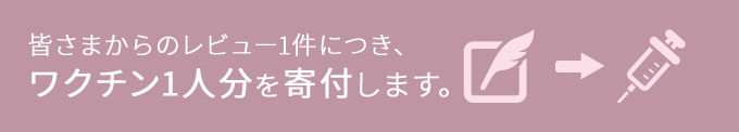 皆さまからのレビュー1件につき、ワクチン1人分を寄付します。